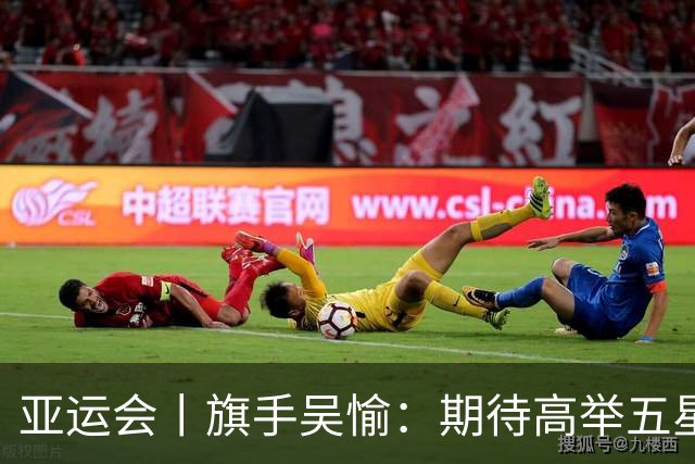 亚运会丨旗手吴愉：期待高举五星红旗入场